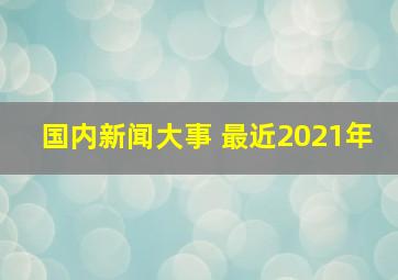 国内新闻大事 最近2021年